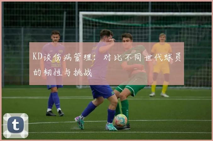 KD谈伤病管理：对比不同世代球员的韧性与挑战