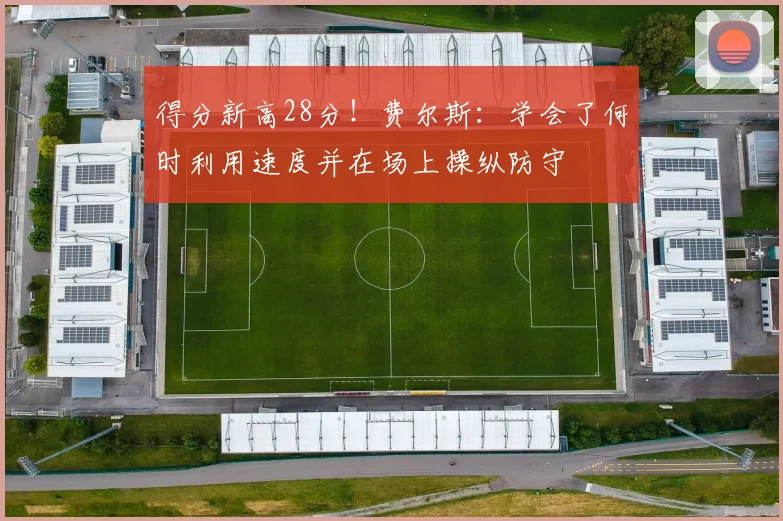 得分新高28分！费尔斯：学会了何时利用速度并在场上操纵防守
