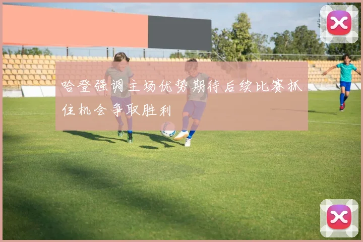 哈登强调主场优势期待后续比赛抓住机会争取胜利
