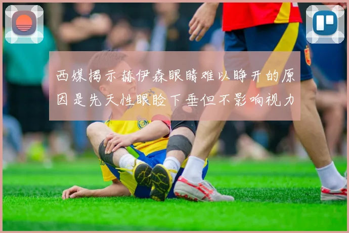 西媒揭示赫伊森眼睛难以睁开的原因是先天性眼睑下垂但不影响视力