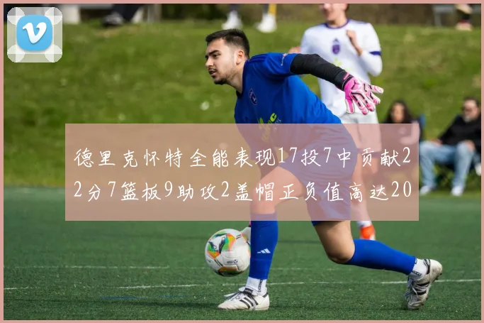 德里克怀特全能表现17投7中贡献22分7篮板9助攻2盖帽正负值高达20
