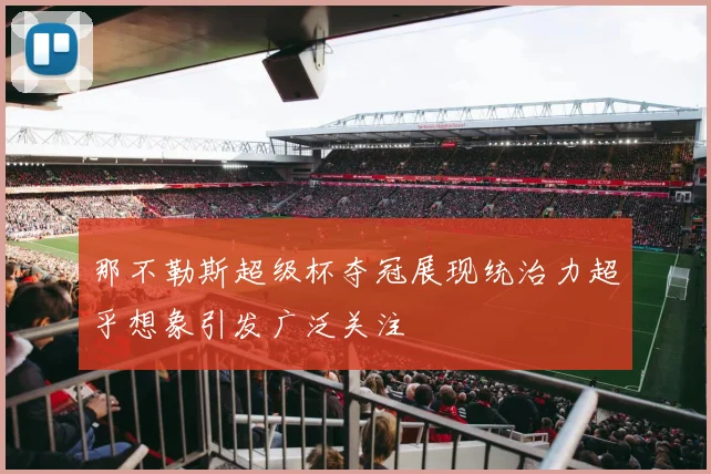 那不勒斯超级杯夺冠展现统治力超乎想象引发广泛关注