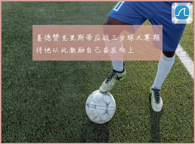 基德赞克里斯蒂应战三分球大赛期待他以此激励自己奋发向上