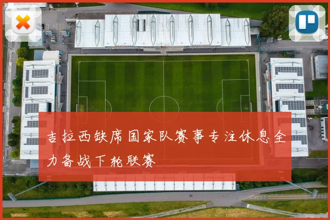 吉拉西缺席国家队赛事专注休息全力备战下轮联赛