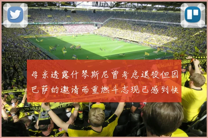 母亲透露什琴斯尼曾考虑退役但因巴萨的邀请而重燃斗志现已感到快乐