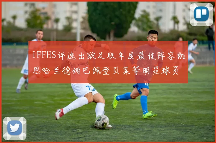 IFFHS评选出欧足联年度最佳阵容凯恩哈兰德姆巴佩登贝莱等明星球员入选