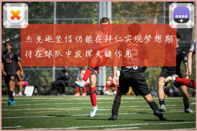 杰克逊坚信仍能在拜仁实现梦想期待在球队中发挥关键作用