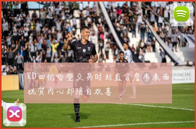 KD回忆哈登交易时刻直言詹韦表面祝贺内心却暗自欢喜