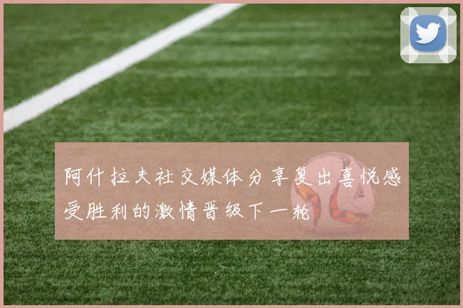 阿什拉夫社交媒体分享复出喜悦感受胜利的激情晋级下一轮