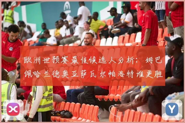 欧洲世预赛最佳候选人分析：姆巴佩哈兰德奥亚萨瓦尔帕洛特谁更胜一筹