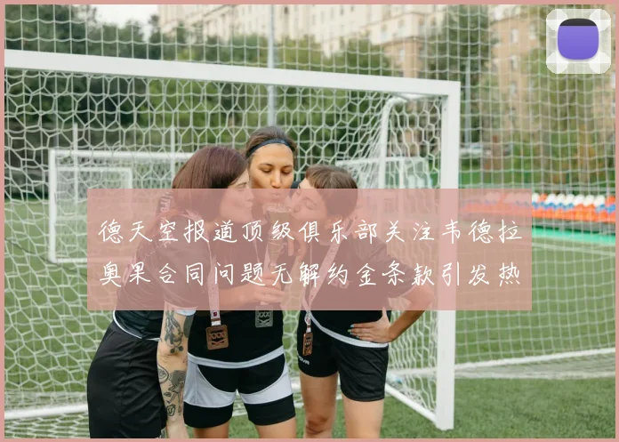德天空报道顶级俱乐部关注韦德拉奥果合同问题无解约金条款引发热议