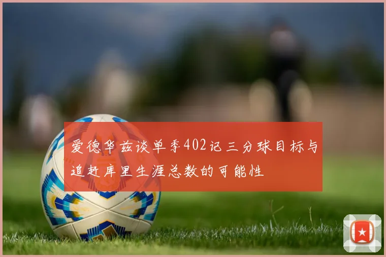 爱德华兹谈单季402记三分球目标与追赶库里生涯总数的可能性