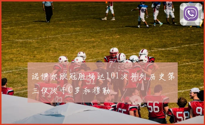 诺伊尔欧冠胜场达101次并列历史第三仅次于C罗和穆勒