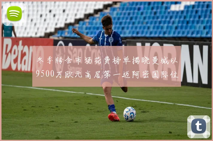 冬季转会市场花费榜单揭晓曼城以9500万欧元高居第一迈阿密国际位列第十一