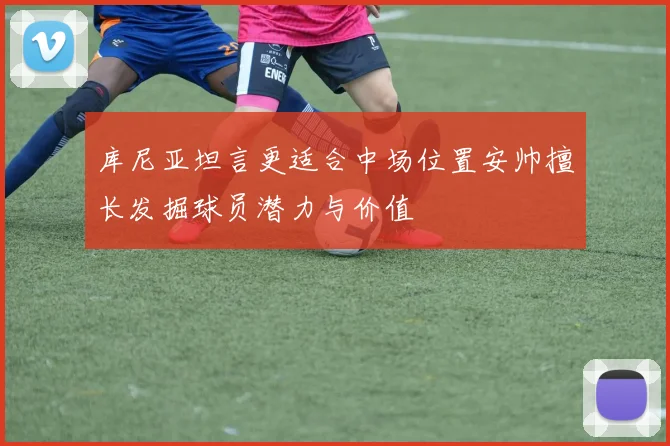 库尼亚坦言更适合中场位置安帅擅长发掘球员潜力与价值