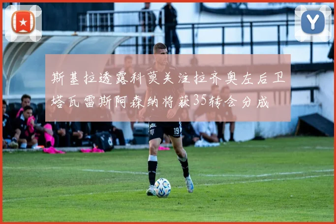 斯基拉透露科莫关注拉齐奥左后卫塔瓦雷斯阿森纳将获35转会分成