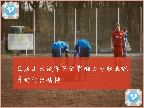 亚历山大谈保罗的影响力与职业球员的付出精神