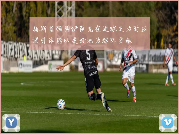 赫斯基强调伊萨克在进球乏力时应提升体能以更好地为球队贡献