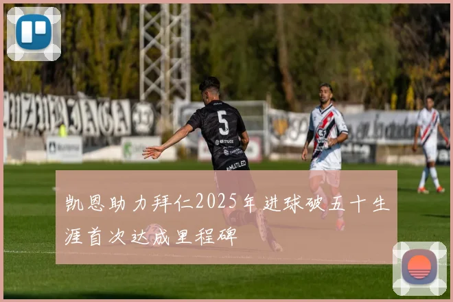 凯恩助力拜仁2025年进球破五十生涯首次达成里程碑