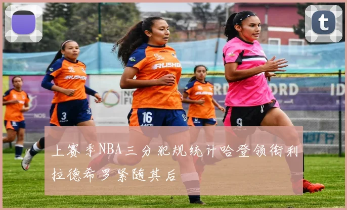 上赛季NBA三分犯规统计哈登领衔利拉德希罗紧随其后