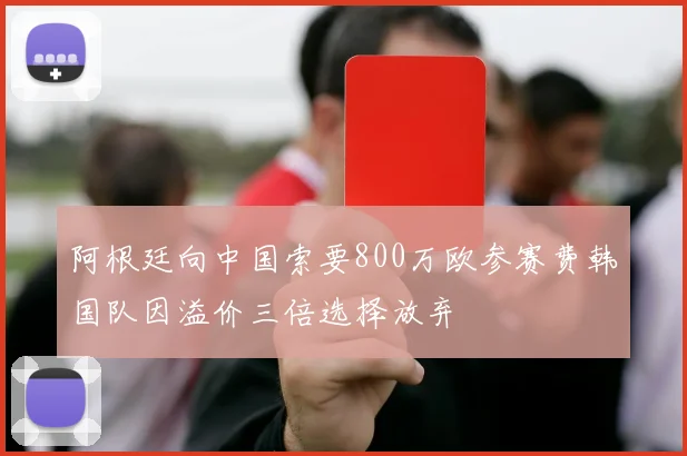 阿根廷向中国索要800万欧参赛费韩国队因溢价三倍选择放弃