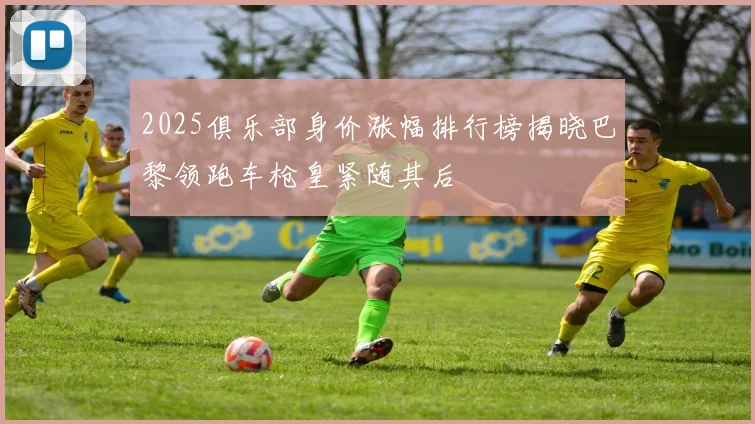 2025俱乐部身价涨幅排行榜揭晓巴黎领跑车枪皇紧随其后