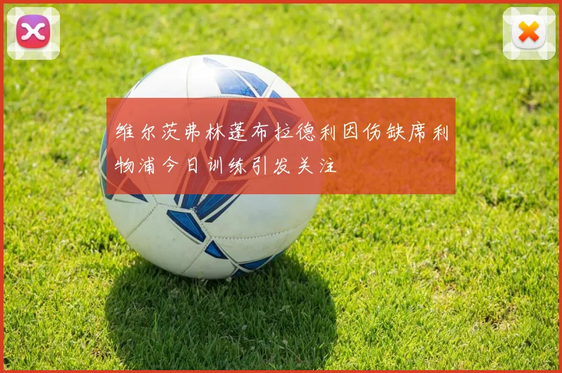 维尔茨弗林蓬布拉德利因伤缺席利物浦今日训练引发关注