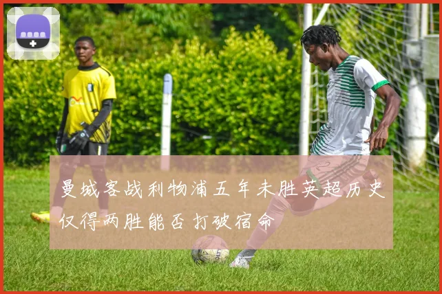 曼城客战利物浦五年未胜英超历史仅得两胜能否打破宿命