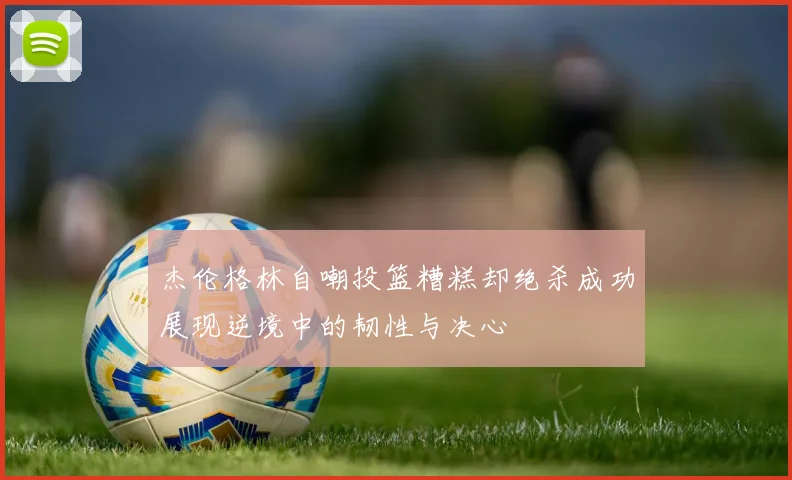 杰伦格林自嘲投篮糟糕却绝杀成功展现逆境中的韧性与决心