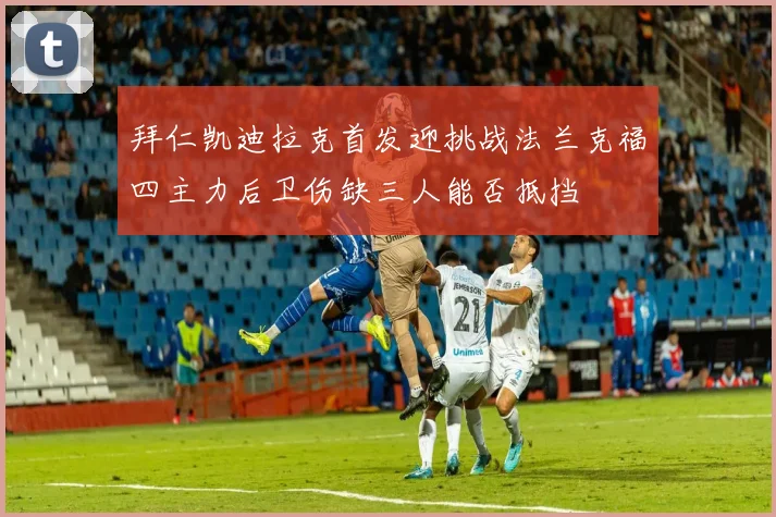 拜仁凯迪拉克首发迎挑战法兰克福四主力后卫伤缺三人能否抵挡