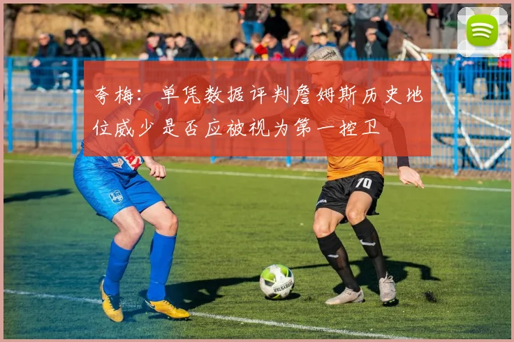 夸梅：单凭数据评判詹姆斯历史地位威少是否应被视为第一控卫