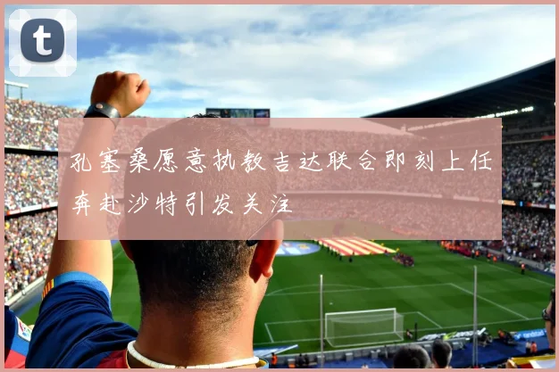 孔塞桑愿意执教吉达联合即刻上任奔赴沙特引发关注