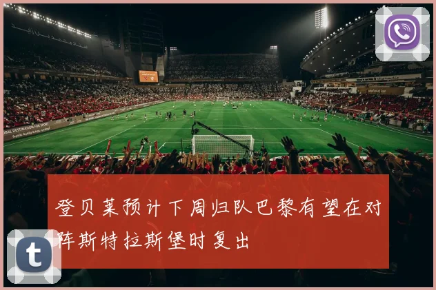 登贝莱预计下周归队巴黎有望在对阵斯特拉斯堡时复出