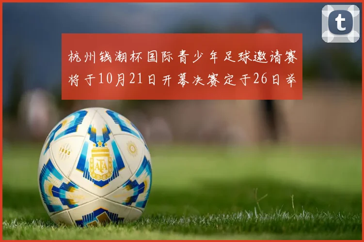 杭州钱潮杯国际青少年足球邀请赛将于10月21日开幕决赛定于26日举行